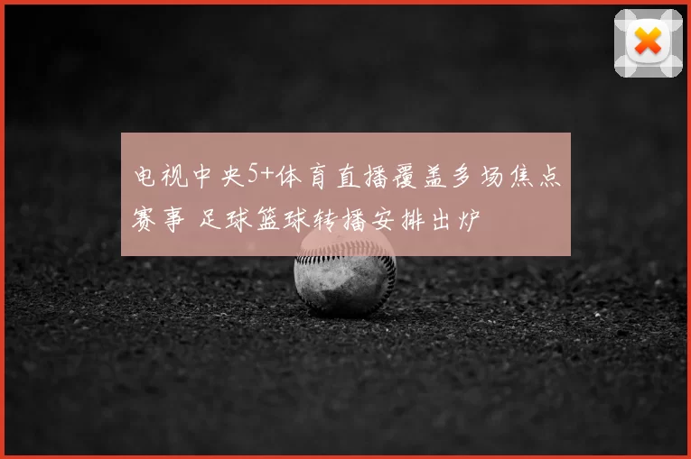 电视中央5+体育直播覆盖多场焦点赛事 足球篮球转播安排出炉