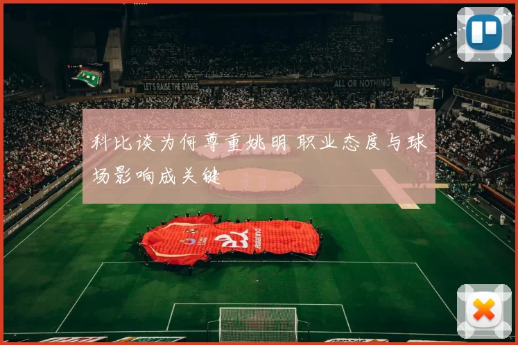 科比谈为何尊重姚明 职业态度与球场影响成关键