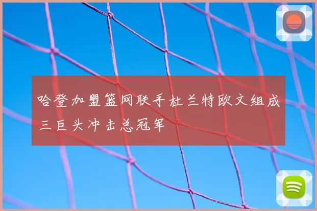 哈登加盟篮网联手杜兰特欧文组成三巨头冲击总冠军