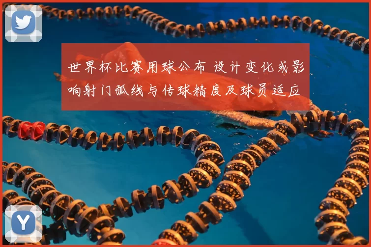 世界杯比赛用球公布 设计变化或影响射门弧线与传球精度及球员适应要求