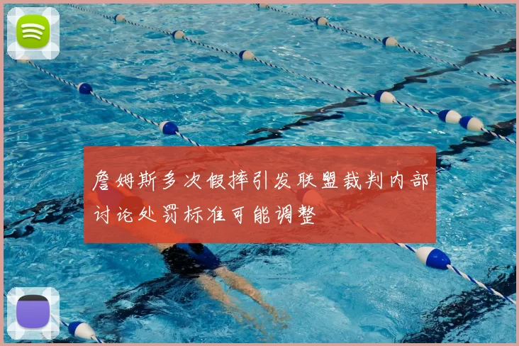 詹姆斯多次假摔引发联盟裁判内部讨论处罚标准可能调整