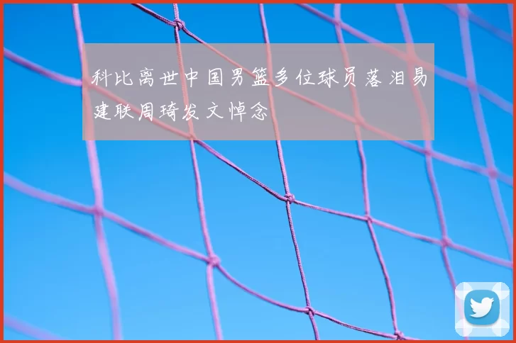 科比离世中国男篮多位球员落泪易建联周琦发文悼念