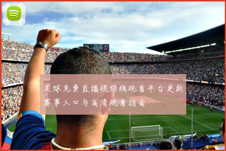 足球免费直播视频线观看平台更新赛事入口与高清观看指南