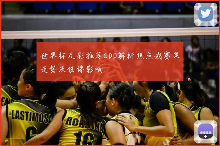 世界杯足彩推荐app解析焦点战赛果走势及伤停影响