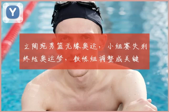 立陶宛男篮无缘奥运,小组赛失利终结奥运梦,教练组调整成关键