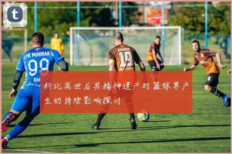 科比离世后其精神遗产对篮球界产生的持续影响探讨