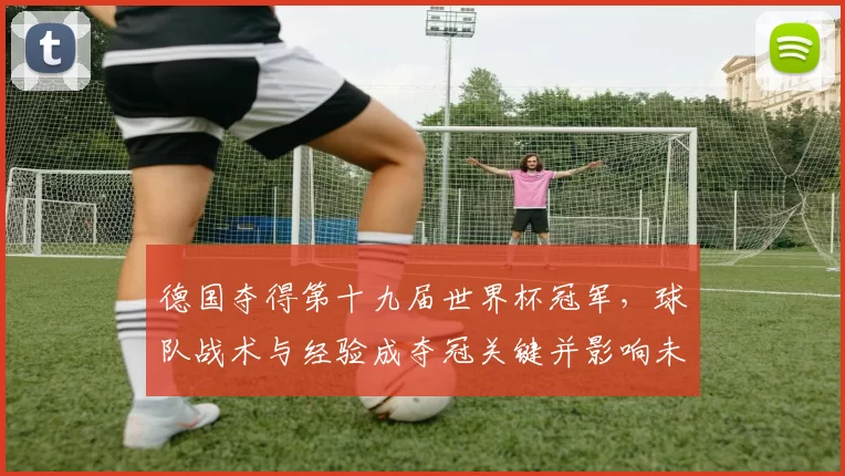 德国夺得第十九届世界杯冠军，球队战术与经验成夺冠关键并影响未来阵容