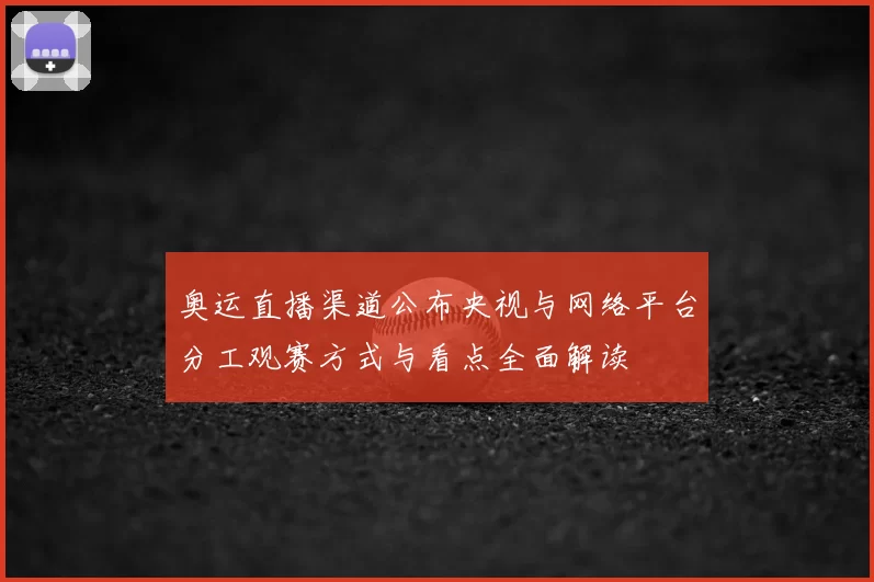 奥运直播渠道公布央视与网络平台分工观赛方式与看点全面解读
