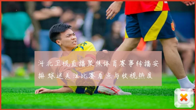 河北卫视直播聚焦体育赛事转播安排 球迷关注比赛看点与收视热度
