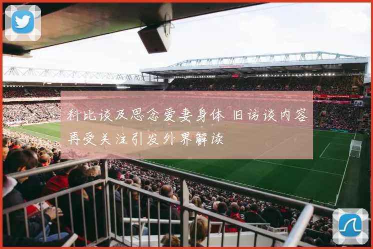 科比谈及思念爱妻身体 旧访谈内容再受关注引发外界解读