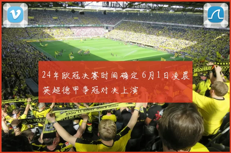 24年欧冠决赛时间确定 6月1日凌晨英超德甲争冠对决上演