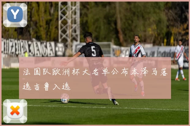 法国队欧洲杯大名单公布本泽马落选吉鲁入选