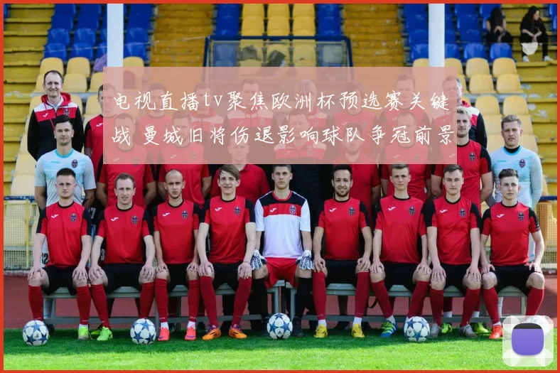 电视直播tv聚焦欧洲杯预选赛关键战 曼城旧将伤退影响球队争冠前景