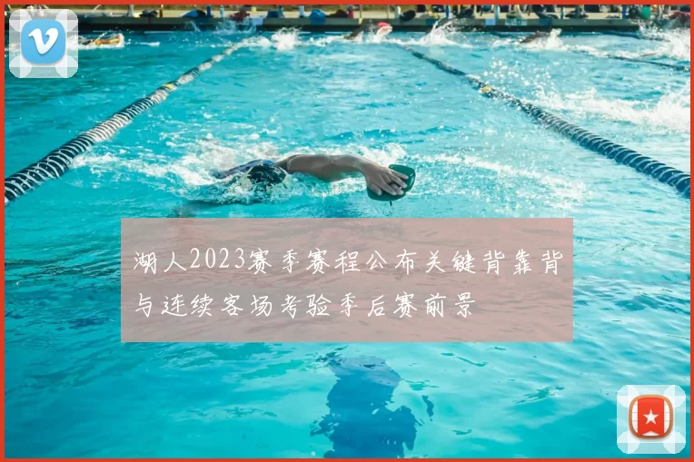 湖人2023赛季赛程公布关键背靠背与连续客场考验季后赛前景