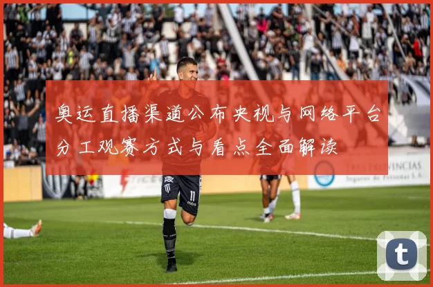 奥运直播渠道公布央视与网络平台分工观赛方式与看点全面解读