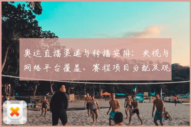 奥运直播渠道与转播安排：央视与网络平台覆盖、赛程项目分配及观赛指南