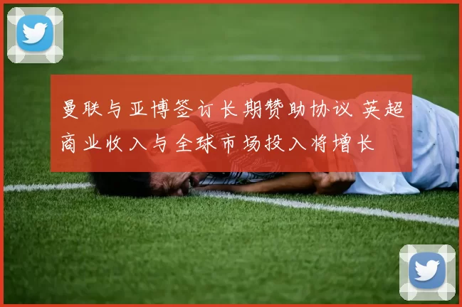 曼联与亚博签订长期赞助协议 英超商业收入与全球市场投入将增长