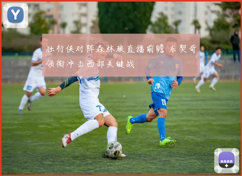 独行侠对阵森林狼直播前瞻 东契奇领衔冲击西部关键战