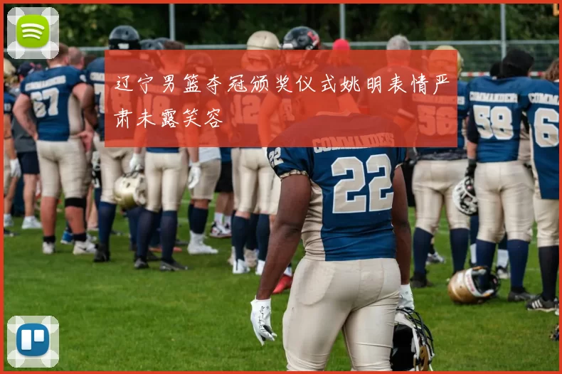 辽宁男篮夺冠颁奖仪式姚明表情严肃未露笑容