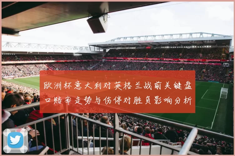 欧洲杯意大利对英格兰战前关键盘口赔率走势与伤停对胜负影响分析