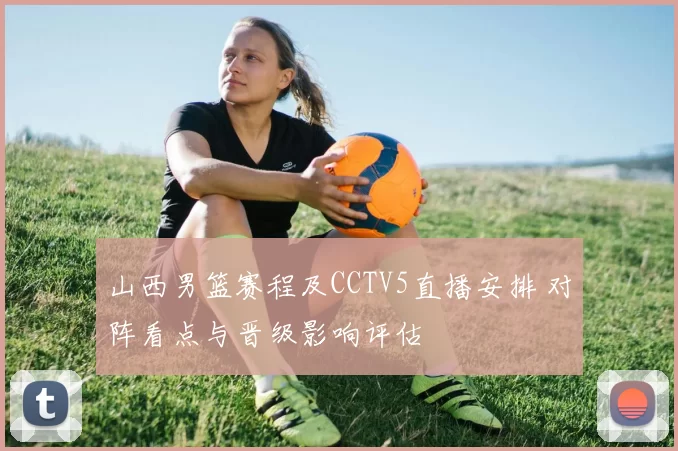 山西男篮赛程及CCTV5直播安排 对阵看点与晋级影响评估