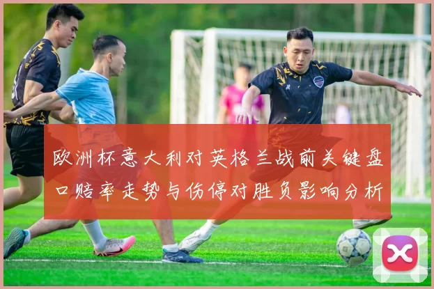 欧洲杯意大利对英格兰战前关键盘口赔率走势与伤停对胜负影响分析