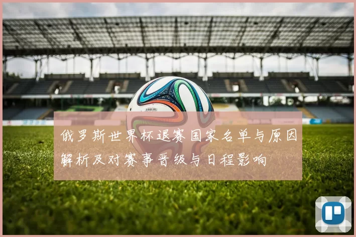 俄罗斯世界杯退赛国家名单与原因解析及对赛事晋级与日程影响