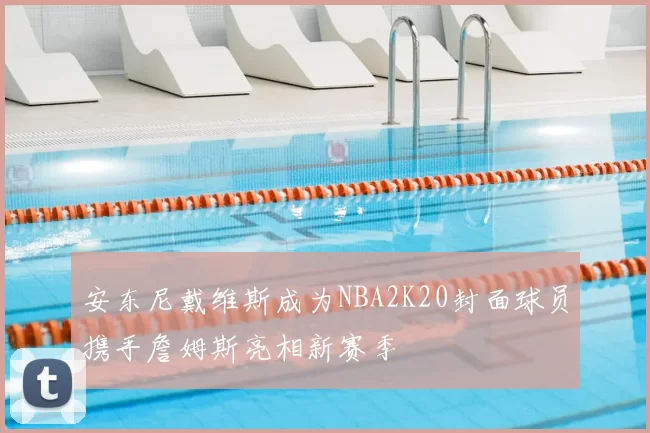 安东尼戴维斯成为NBA2K20封面球员携手詹姆斯亮相新赛季