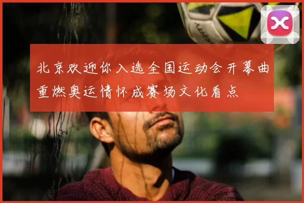 北京欢迎你入选全国运动会开幕曲重燃奥运情怀成赛场文化看点