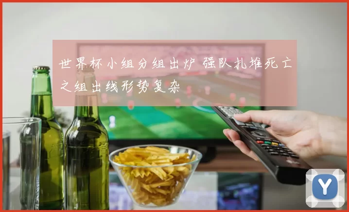 世界杯小组分组出炉 强队扎堆死亡之组出线形势复杂