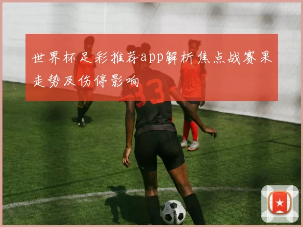 世界杯足彩推荐app解析焦点战赛果走势及伤停影响
