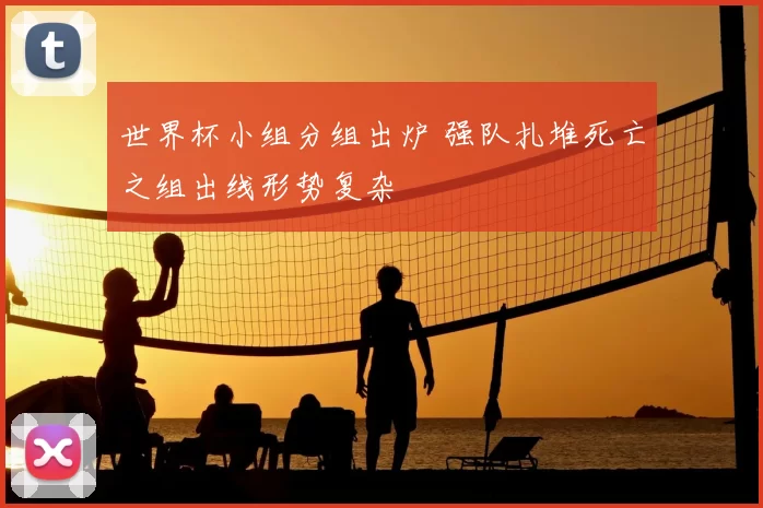 世界杯小组分组出炉 强队扎堆死亡之组出线形势复杂