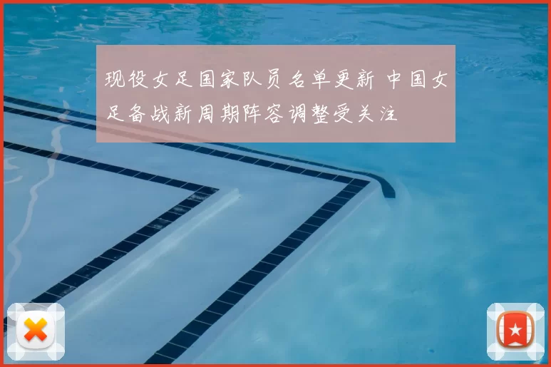 现役女足国家队员名单更新 中国女足备战新周期阵容调整受关注