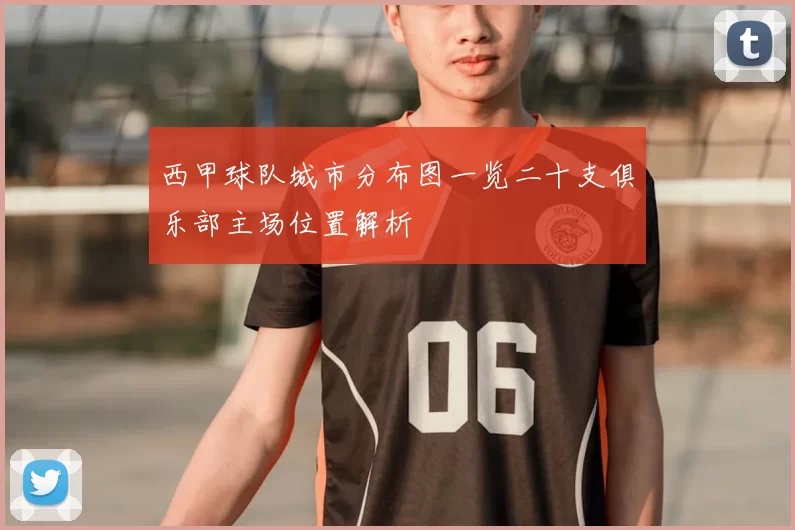 西甲球队城市分布图一览二十支俱乐部主场位置解析