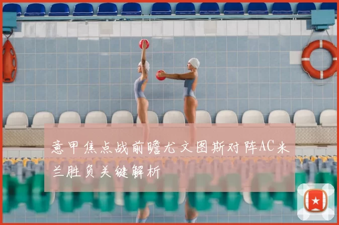 意甲焦点战前瞻尤文图斯对阵AC米兰胜负关键解析