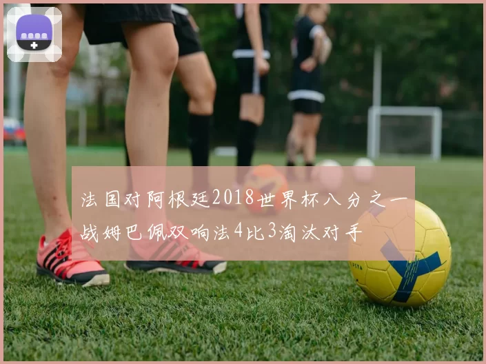 法国对阿根廷2018世界杯八分之一战姆巴佩双响法4比3淘汰对手