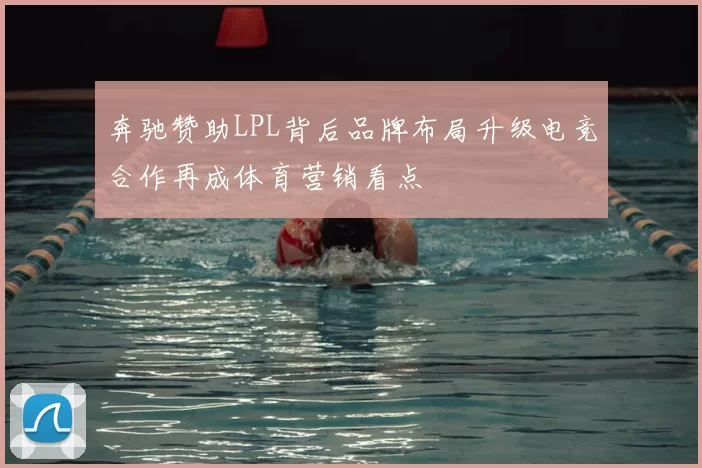 奔驰赞助LPL背后品牌布局升级电竞合作再成体育营销看点