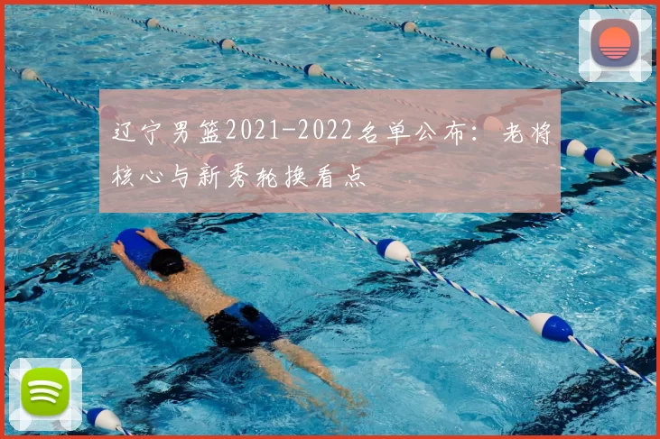 辽宁男篮2021-2022名单公布：老将核心与新秀轮换看点