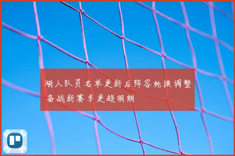 湖人队员名单更新后阵容轮换调整 备战新赛季更趋明朗