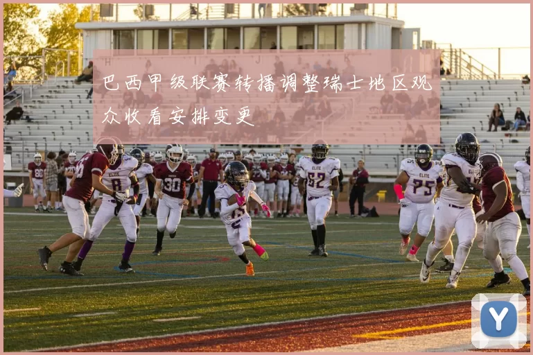 巴西甲级联赛转播调整瑞士地区观众收看安排变更