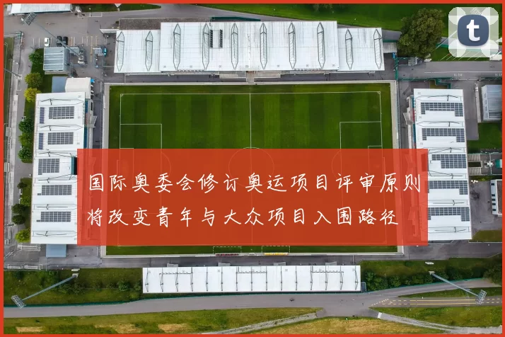 国际奥委会修订奥运项目评审原则将改变青年与大众项目入围路径