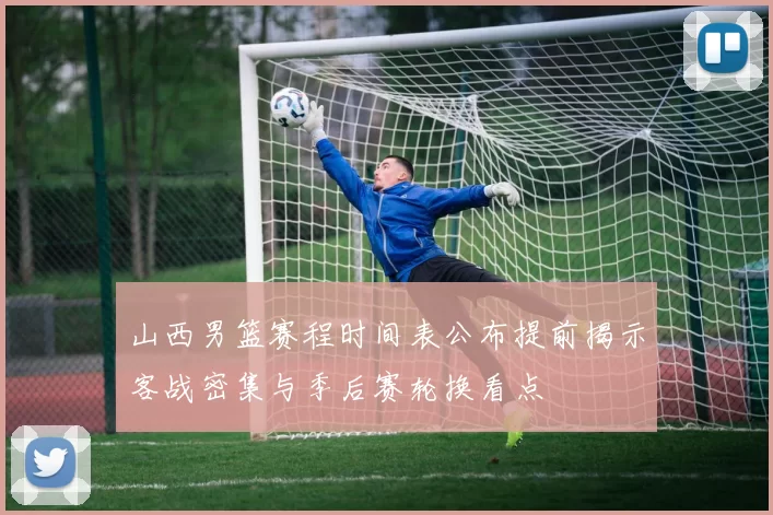 山西男篮赛程时间表公布提前揭示客战密集与季后赛轮换看点