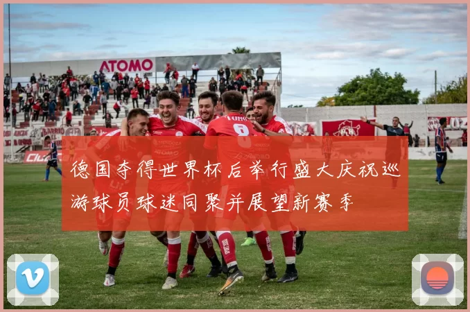 德国夺得世界杯后举行盛大庆祝巡游球员球迷同聚并展望新赛季