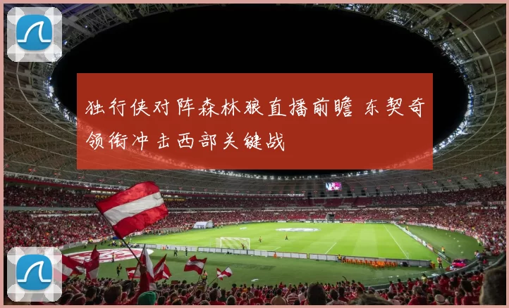 独行侠对阵森林狼直播前瞻 东契奇领衔冲击西部关键战