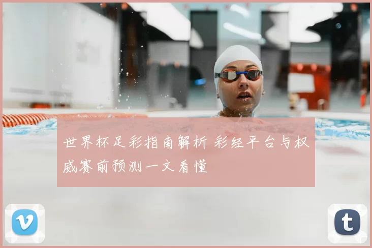 世界杯足彩指南解析 彩经平台与权威赛前预测一文看懂