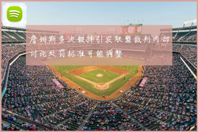 詹姆斯多次假摔引发联盟裁判内部讨论处罚标准可能调整