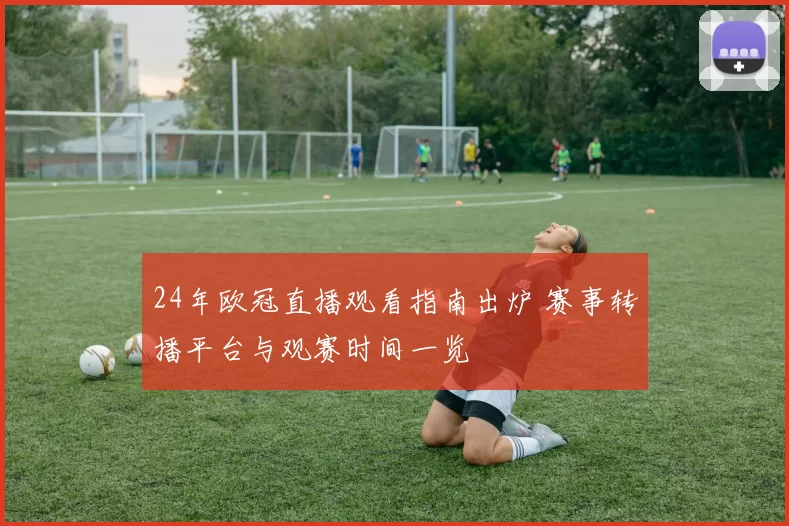 24年欧冠直播观看指南出炉 赛事转播平台与观赛时间一览