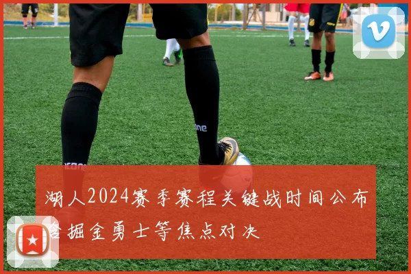 湖人2024赛季赛程关键战时间公布含掘金勇士等焦点对决