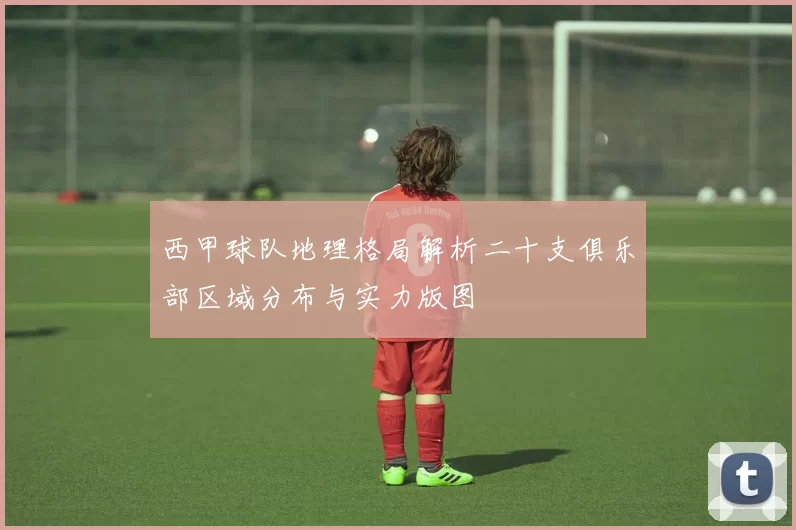 西甲球队地理格局解析二十支俱乐部区域分布与实力版图