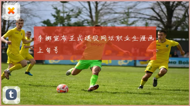 李娜宣布正式退役网坛职业生涯画上句号